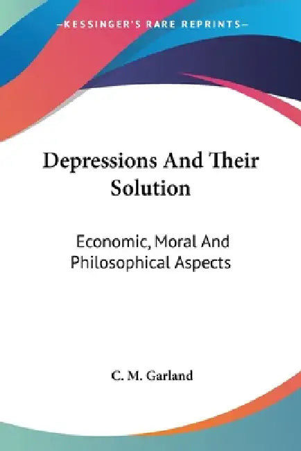 Depressions And Their Solution: Economic, Moral And Philosophical Aspects by C. M. Garland