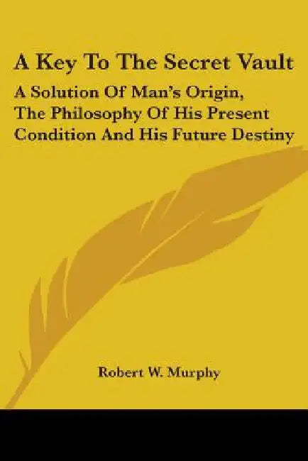 A Key To The Secret Vault: A Solution Of Man's Origin, The Philosophy Of His Present Condition And His Future Destiny by Robert W. Murphy