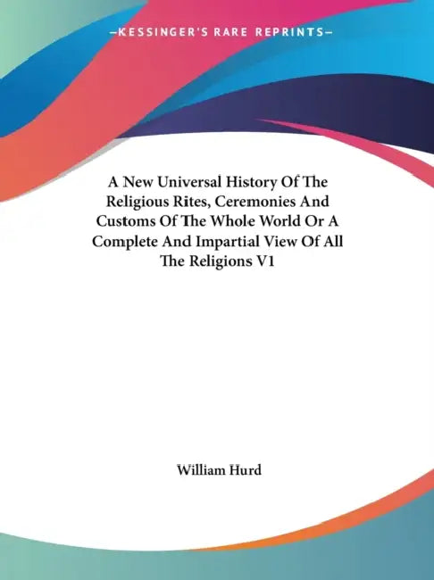 A New Universal History Of The Religious Rites, Ceremonies And Customs Of The Whole World Or A Complete And Impartial View Of All The Religions V1 by William Hurd