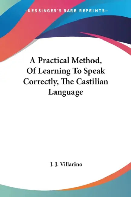 A Practical Method, Of Learning To Speak Correctly, The Castilian Language by J. J. Villarino