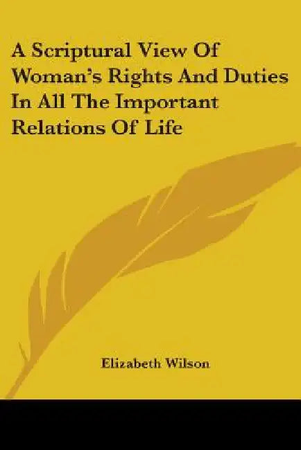 A Scriptural View Of Woman's Rights And Duties In All The Important Relations Of Life by Elizabeth Wilson