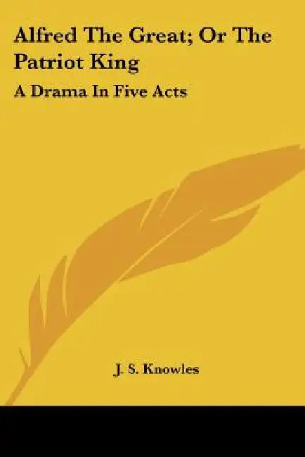 Alfred The Great; Or The Patriot King: A Drama In Five Acts by J. S. Knowles