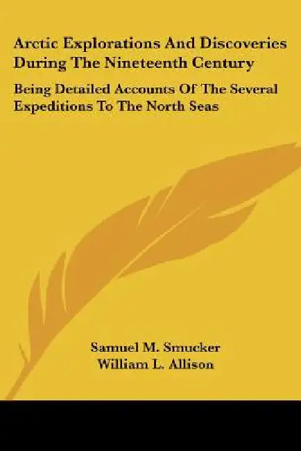 Arctic Explorations And Discoveries During The Nineteenth Century: Being Detailed Accounts Of The Several Expeditions To The North Seas by Samuel M. Smucker, William L. Allison
