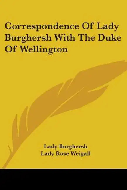 Correspondence Of Lady Burghersh With The Duke Of Wellington by Lady Burghersh, Lady Rose Weigall