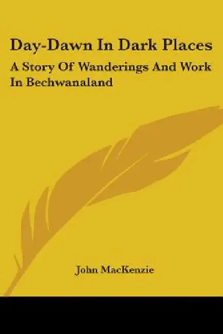 Day-Dawn In Dark Places: A Story Of Wanderings And Work In Bechwanaland by John MacKenzie