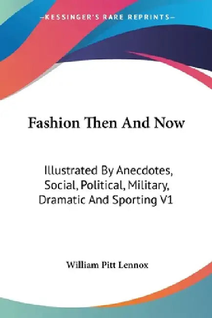 Fashion Then And Now: Illustrated By Anecdotes, Social, Political, Military, Dramatic And Sporting V1 by William Pitt Lennox