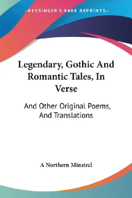 Legendary, Gothic And Romantic Tales, In Verse: And Other Original Poems, And Translations by A. Northern Minstrel