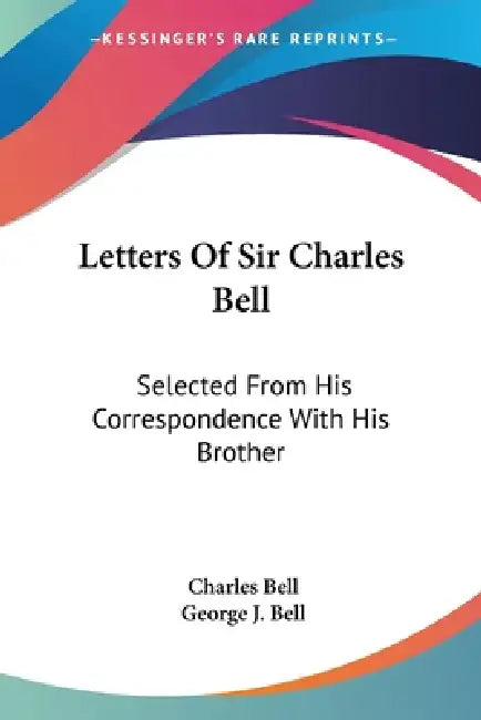 Letters Of Sir Charles Bell: Selected From His Correspondence With His Brother by Charles Bell, George J. Bell