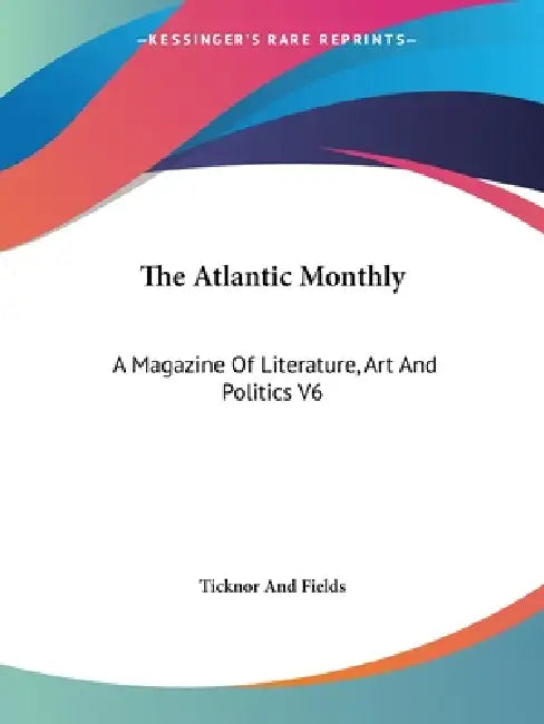 The Atlantic Monthly: A Magazine Of Literature, Art And Politics V6 by Ticknor and Fields