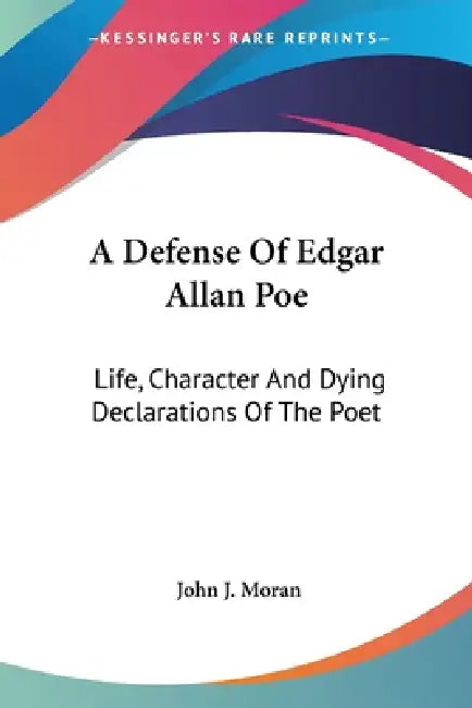 A Defense Of Edgar Allan Poe: Life, Character And Dying Declarations Of The Poet by John J. Moran