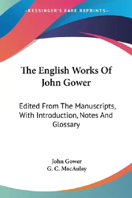 The English Works Of John Gower: Edited From The Manuscripts, With Introduction, Notes And Glossary by John Gower, G. C. Macaulay