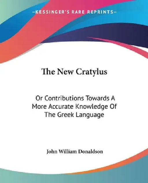 The New Cratylus: Or Contributions Towards A More Accurate Knowledge Of The Greek Language by John William Donaldson