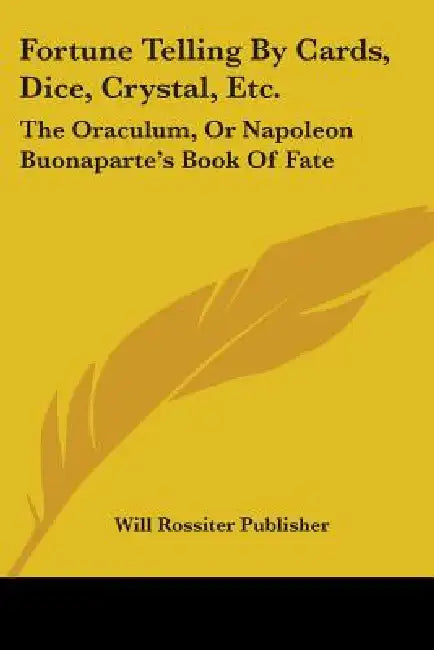 Fortune Telling By Cards, Dice, Crystal, Etc.: The Oraculum, Or Napoleon Buonaparte's Book Of Fate by Will Rossiter Publisher