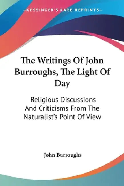 The Writings Of John Burroughs, The Light Of Day: Religious Discussions And Criticisms From The Naturalist's Point Of View by John Burroughs
