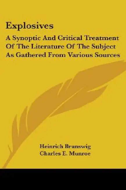 Explosives: A Synoptic And Critical Treatment Of The Literature Of The Subject As Gathered From Various Sources by Heinrich Brunswig, Charles E. Munroe, Alton L. Kibler