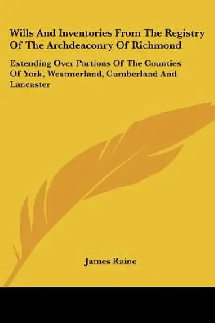 Wills And Inventories From The Registry Of The Archdeaconry Of Richmond: Extending Over Portions Of The Counties Of York, Westmerland, Cumberland And by James Raine