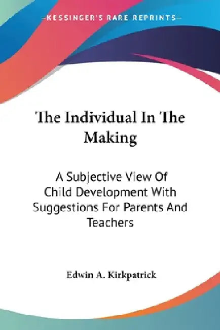 The Individual In The Making: A Subjective View Of Child Development With Suggestions For Parents And Teachers by Edwin A. Kirkpatrick