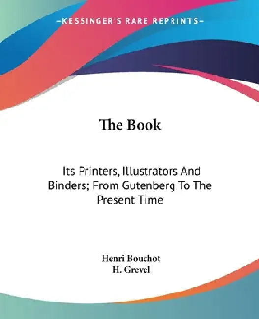 The Book: Its Printers, Illustrators And Binders; From Gutenberg To The Present Time by Henri Bouchot, H. Grevel