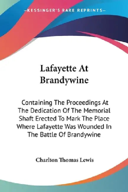 Lafayette At Brandywine: Containing The Proceedings At The Dedication Of The Memorial Shaft Erected To Mark The Place Where Lafayette Was Wound by Charlton Thomas Lewis