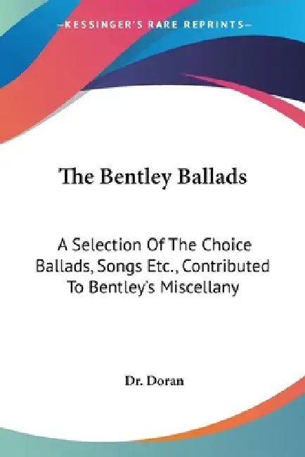 The Bentley Ballads: A Selection Of The Choice Ballads, Songs Etc., Contributed To Bentley's Miscellany by Doran