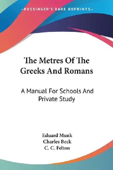 The Metres Of The Greeks And Romans: A Manual For Schools And Private Study by Eduard Munk, Charles Beck, C. C. Felton
