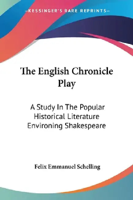 The English Chronicle Play: A Study In The Popular Historical Literature Environing Shakespeare by Felix Emmanuel Schelling