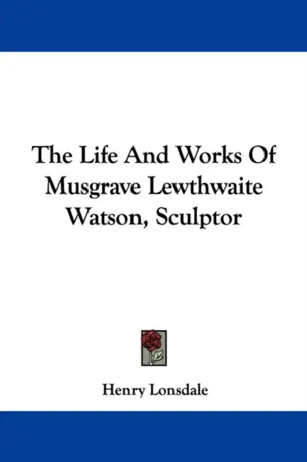 The Life And Works Of Musgrave Lewthwaite Watson, Sculptor by Henry Lonsdale
