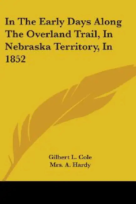 In The Early Days Along The Overland Trail, In Nebraska Territory, In 1852 by Gilbert L. Cole, A. Hardy