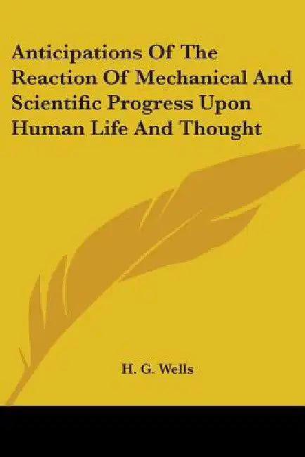 Anticipations Of The Reaction Of Mechanical And Scientific Progress Upon Human Life And Thought by H. G. Wells