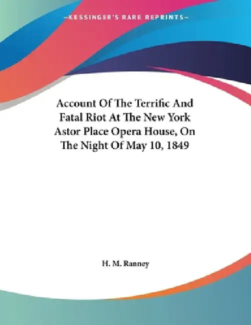 Account Of The Terrific And Fatal Riot At The New York Astor Place Opera House, On The Night Of May 10, 1849 by H. M. Ranney