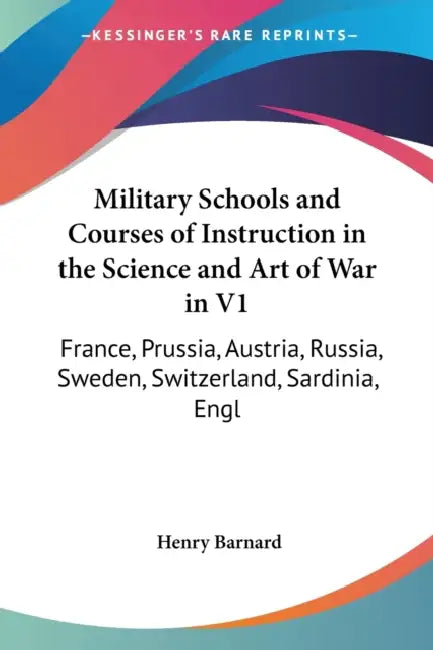 Military Schools and Courses of Instruction in the Science and Art of War in V1: France, Prussia, Austria, Russia, Sweden, Switzerland, Sardinia, Engl by Henry Barnard
