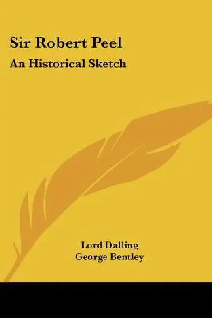 Sir Robert Peel: An Historical Sketch by Lord Dalling, George Bentley