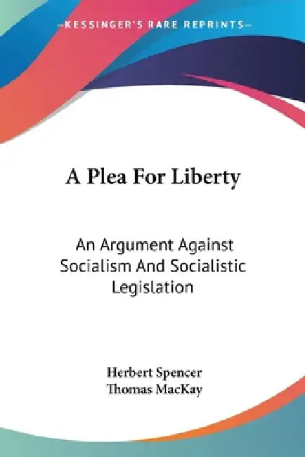 A Plea For Liberty: An Argument Against Socialism And Socialistic Legislation by Herbert Spencer, Thomas MacKay