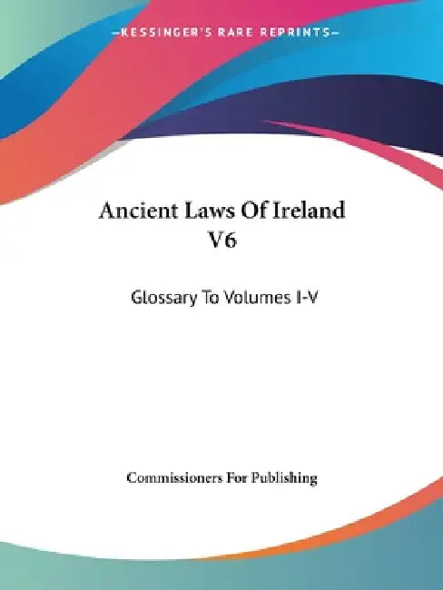 Ancient Laws Of Ireland V6: Glossary To Volumes I-V by Commissioners for Publishing