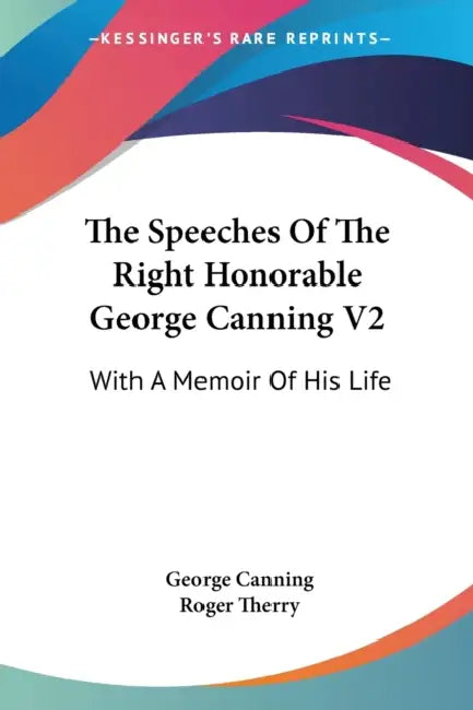 The Speeches Of The Right Honorable George Canning V2: With A Memoir Of His Life by George Canning, Roger Therry