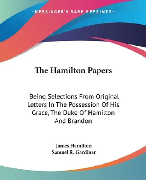 The Hamilton Papers: Being Selections From Original Letters In The Possession Of His Grace, The Duke Of Hamilton And Brandon by James Hamilton, Samuel R. Gardiner