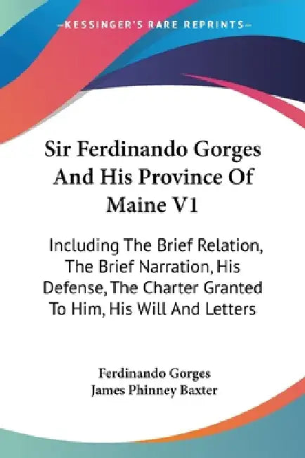 Sir Ferdinando Gorges And His Province Of Maine V1: Including The Brief Relation, The Brief Narration, His Defense, The Charter Granted To Him, His Wi by Ferdinando Gorges, James Phinney Baxter