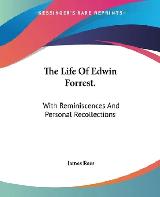 The Life Of Edwin Forrest.: With Reminiscences And Personal Recollections by James Rees