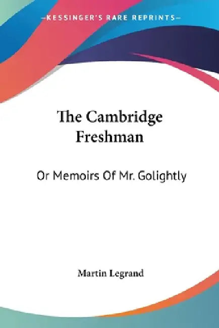 The Cambridge Freshman: Or Memoirs Of Mr. Golightly by Martin Legrand