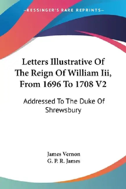 Letters Illustrative Of The Reign Of William Iii, From 1696 To 1708 V2: Addressed To The Duke Of Shrewsbury by James Vernon, George Payne Rainsford James