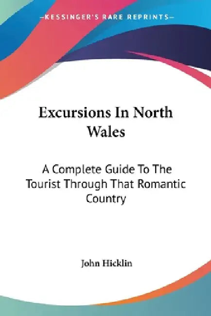 Excursions In North Wales: A Complete Guide To The Tourist Through That Romantic Country by John Hicklin