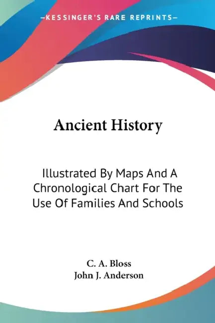Ancient History: Illustrated By Maps And A Chronological Chart For The Use Of Families And Schools by C. A. Bloss, John J. Anderson