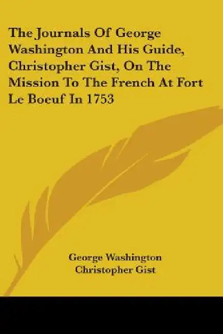 The Journals Of George Washington And His Guide, Christopher Gist, On The Mission To The French At Fort Le Boeuf In 1753 by George Washington, Christopher Gist, Don Marshall Larrabee