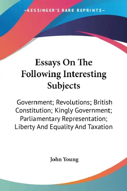 Essays On The Following Interesting Subjects: Government; Revolutions; British Constitution; Kingly Government; Parliamentary Representation; Liberty by John Young