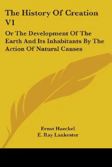 The History Of Creation V1: Or The Development Of The Earth And Its Inhabitants By The Action Of Natural Causes by Ernst Haeckel, E. Ray Lankester