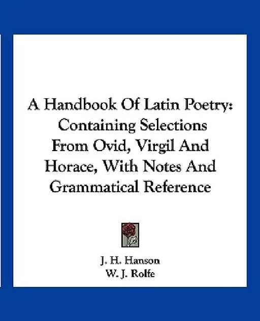 A Handbook Of Latin Poetry: Containing Selections From Ovid, Virgil And Horace, With Notes And Grammatical Reference by J. H. Hanson, W. J. Rolfe