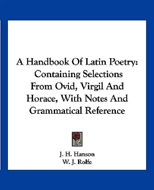 A Handbook Of Latin Poetry: Containing Selections From Ovid, Virgil And Horace, With Notes And Grammatical Reference by J. H. Hanson, W. J. Rolfe