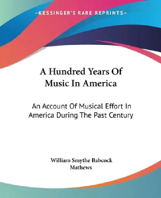 A Hundred Years Of Music In America: An Account Of Musical Effort In America During The Past Century by William Smythe Babcock Mathews