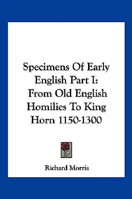 Specimens Of Early English Part I: From Old English Homilies To King Horn 1150-1300 by Richard Morris