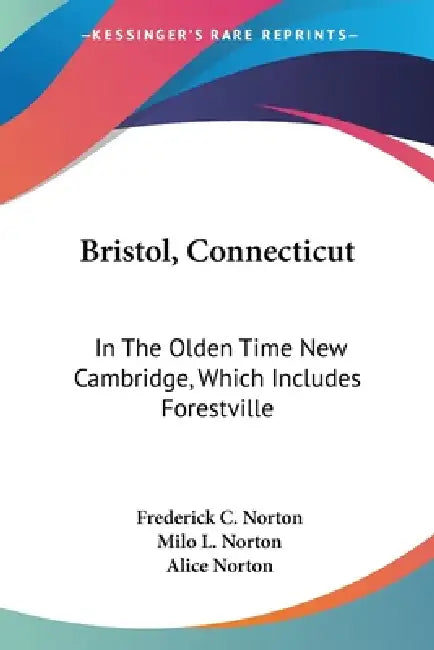 Bristol, Connecticut: In The Olden Time New Cambridge, Which Includes Forestville by Frederick C. Norton, Milo L. Norton, Alice Norton